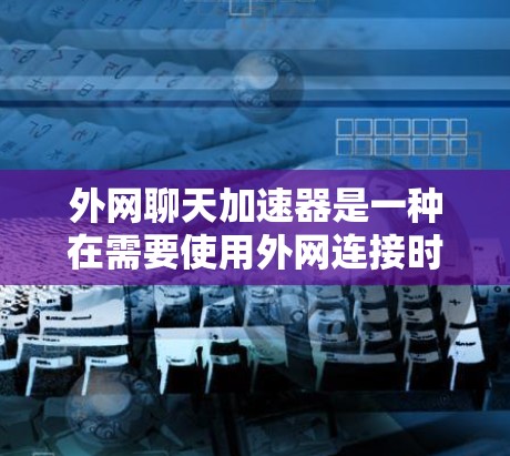 外网聊天加速器是一种在需要使用外网连接时，提升聊天体验的工具。以下是对外网聊天加速器的详细分析，帮助你做出决策