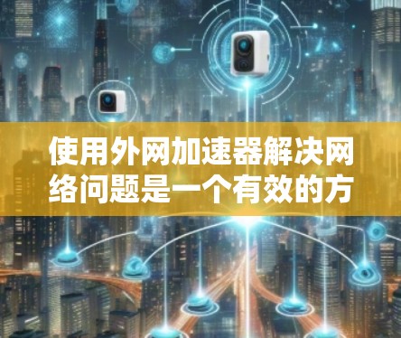 使用外网加速器解决网络问题是一个有效的方法,但需要仔细规划和考虑。以下是一个有条理的步骤指南,帮助您高效地使用外网加速器 使用外网加速器解决网络问题是一个有效的方法,但需要仔细规划和考虑。以下是一个有条理的步骤指南,帮助您高效地使用外网加速器