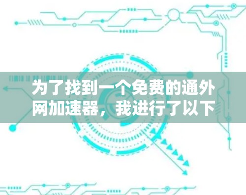 为了找到一个免费的通外网加速器,我进行了以下分析和比较 为了找到一个免费的通外网加速器,我进行了以下分析和比较