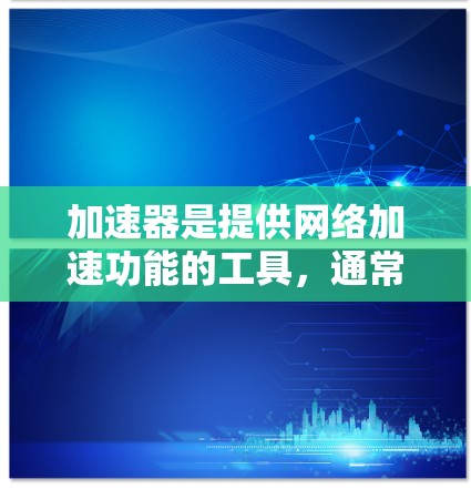 加速器是提供网络加速功能的工具，通常可以在国内的互联网服务（如QQ、微信、微博等）中找到。如果你希望使用加速器，可以尝试以下步骤
