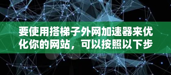 要使用搭梯子外网加速器来优化你的网站，可以按照以下步骤进行