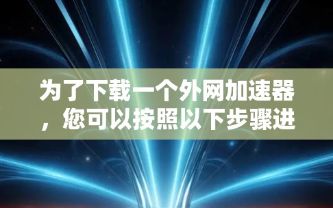 为了下载一个外网加速器，您可以按照以下步骤进行
