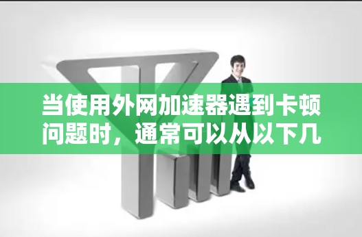 当使用外网加速器遇到卡顿问题时，通常可以从以下几个方面入手解决问题