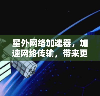 星外网络加速器，加速网络传输，带来更顺畅的通信体验