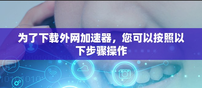 为了下载外网加速器,您可以按照以下步骤操作 为了下载外网加速器,您可以按照以下步骤操作