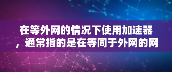 在等外网的情况下使用加速器,通常指的是在等同于外网的网络环境中,使用特定的网络加速技术来优化数据传输速度。等外网可能指的是等同于网络服务的外网环境,或者指的是在等同于网络服务的条件下使用加速器 在等外网的情况下使用加速器,通常指的是在等同于外网的网络环境中,使用特定的网络加速技术来优化数据传输速度。等外网可能指的是等同于网络服务的外网环境,或者指的是在等同于网络服务的条件下使用加速器