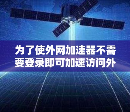 为了使外网加速器不需要登录即可加速访问外部网站或下载文件，可以尝试以下方法