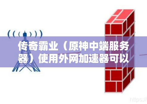 传奇霸业（原神中端服务器）使用外网加速器可以显著提升游戏体验，尤其是在延迟和连接效率方面。以下是一些推荐的外网加速器和工具，帮助你优化传奇霸业的服务器连接