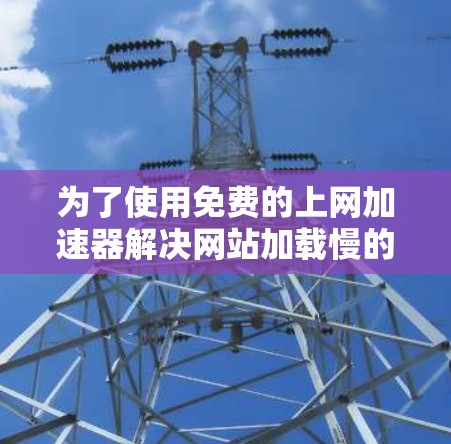 为了使用免费的上网加速器解决网站加载慢的问题，可以按照以下步骤操作