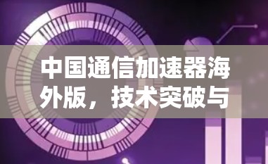 中国通信加速器海外版，技术突破与市场洞察