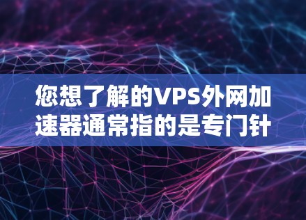 您想了解的VPS外网加速器通常指的是专门针对外部网络的加速服务，用于提升网络速度和稳定性。以下是一些常见的VPS外网加速器工具及其特点