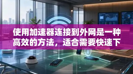 使用加速器连接到外网是一种高效的方法，适合需要快速下载文件的用户。以下是详细的步骤和考虑因素