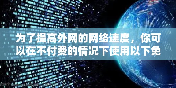 为了提高外网的网络速度,你可以在不付费的情况下使用以下免费工具 为了提高外网的网络速度,你可以在不付费的情况下使用以下免费工具