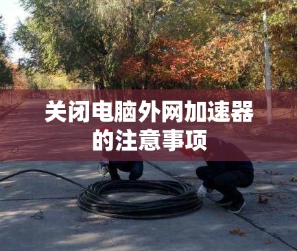 关闭电脑外网加速器的注意事项