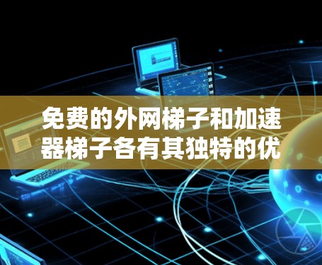 免费的<strong>外网梯子</strong>和加速器梯子各有其独特的优势和使用场景，以下是一些关键信息和建议