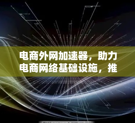 电商外网加速器，助力电商网络基础设施，推动数字化经济发展