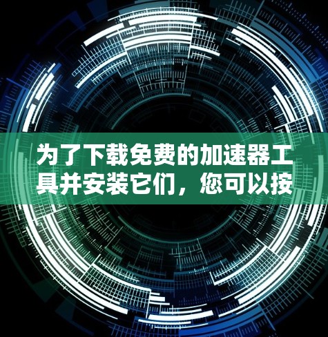 为了下载免费的加速器工具并安装它们，您可以按照以下步骤进行