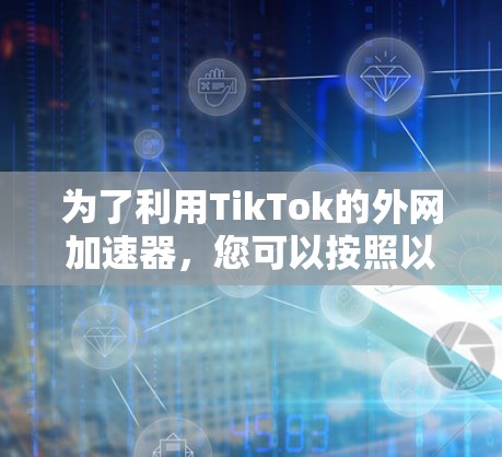 为了利用TikTok的外网加速器，您可以按照以下步骤进行
