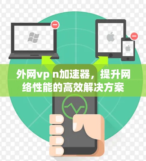 外网vp n加速器,提升网络性能的高效解决方案 外网vp n加速器,提升网络性能的高效解决方案