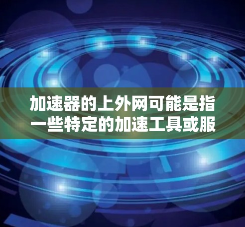 加速器的上外网可能是指一些特定的加速工具或服务，具体含义可能因上下文而异。如果是指加速器或网络加速工具，通常可以分为以下几种类型