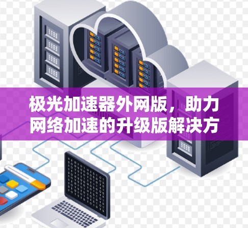 极光加速器外网版,助力网络加速的升级版解决方案 极光加速器外网版,助力网络加速的升级版解决方案