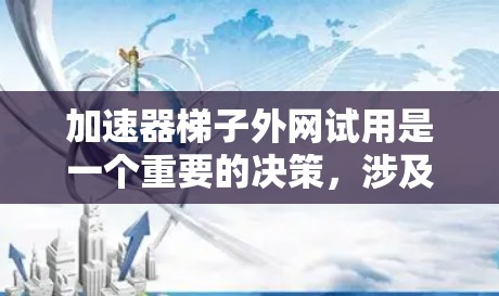 加速器梯子外网试用是一个重要的决策，涉及多个方面。以下是对该问题的综合分析