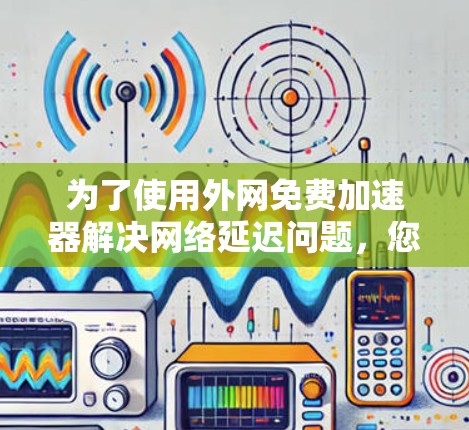 为了使用外网免费加速器解决网络延迟问题，您可以按照以下步骤进行