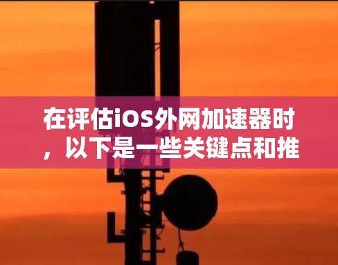 在评估iOS外网加速器时，以下是一些关键点和推荐