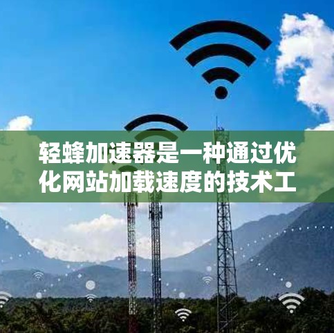 轻蜂加速器是一种通过优化网站加载速度的技术工具，旨在提高网站用户体验。以下是对轻蜂加速器的详细评估和使用指南