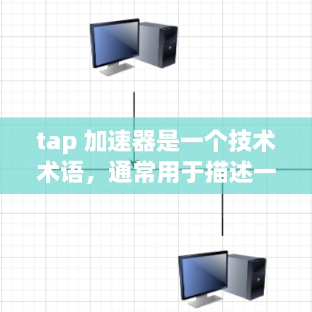 tap 加速器是一个技术术语，通常用于描述一种通过某种技术手段增强网络速度或传输能力的设备或工具。具体来说，tap（Tag）通常指代某种标识符或标签，用于标识特定的网络设备或流量