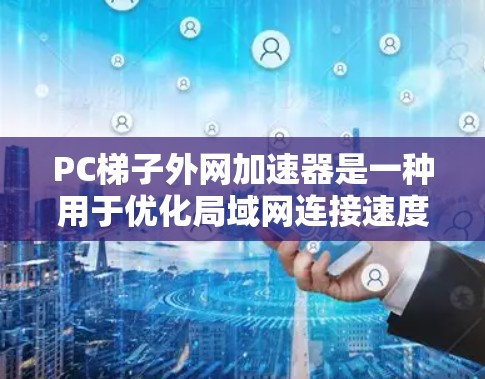PC梯子外网加速器是一种用于优化局域网连接速度的软件工具，通常用于解决网络慢、延迟等问题。以下是一些常见的PC梯子外网加速器推荐
