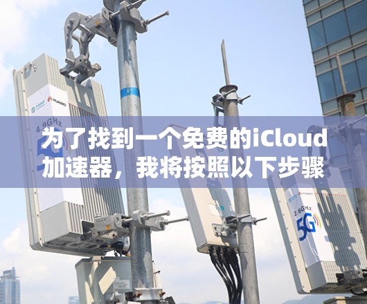为了找到一个免费的iCloud加速器,我将按照以下步骤进行 为了找到一个免费的iCloud加速器,我将按照以下步骤进行