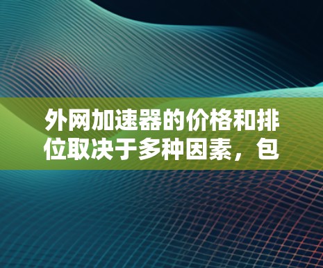 外网加速器的价格和排位取决于多种因素，包括加速器的类型、功能、品牌、售后服务等。以下是一些常见的外网加速器品牌及其排位情况，供参考