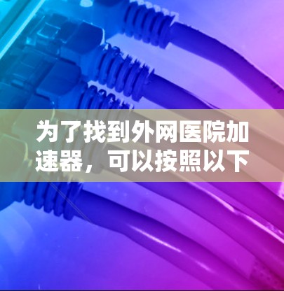为了找到外网医院加速器，可以按照以下步骤进行