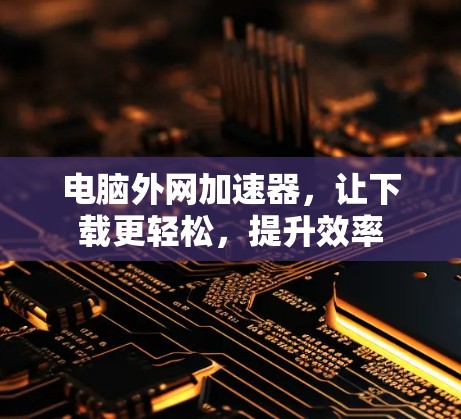 电脑外网加速器，让下载更轻松，提升效率