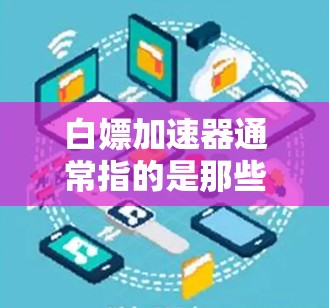 白嫖加速器通常指的是那些提供免费加速服务的工具，或者是在特定情况下使用加速功能的软件。以下是一些常见的免费加速工具和推荐，供你参考