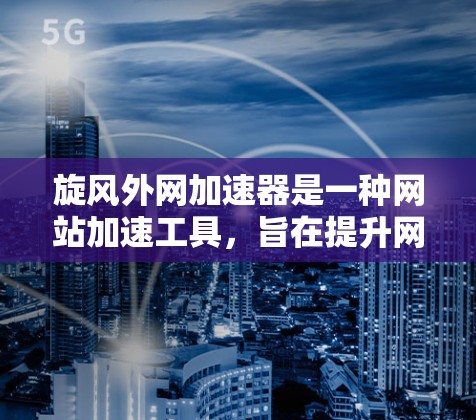 旋风外网加速器是一种网站加速工具,旨在提升网页加载速度。以下是对旋风外网加速器免费使用的详细说明 旋风外网加速器是一种网站加速工具,旨在提升网页加载速度。以下是对旋风外网加速器免费使用的详细说明