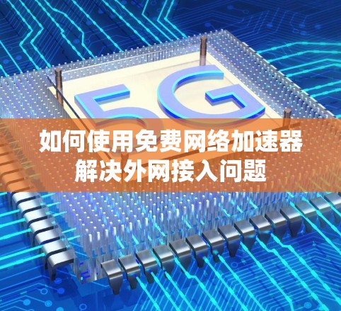 如何使用免费网络加速器解决外网接入问题