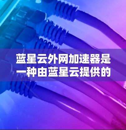 蓝星云外网加速器是一种由蓝星云提供的加速工具，旨在提升用户访问网站和应用的速度。以下是对该工具的详细分析和总结