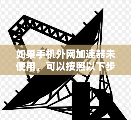 如果手机外网加速器未使用，可以按照以下步骤进行处理