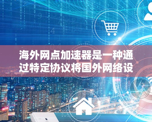 海外网点加速器是一种通过特定协议将国外网络设备连接到国内网络的工具，旨在提升用户在海外的网络体验。以下是对海外网点加速器的详细总结