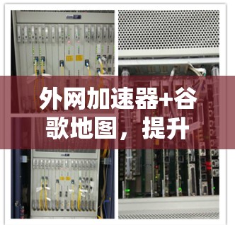 外网加速器+谷歌地图，提升网络效率的高效解决方案