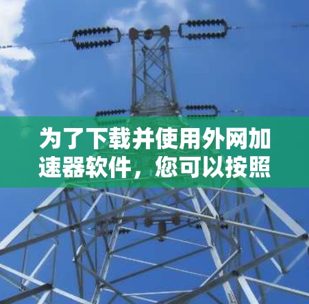 为了下载并使用外网加速器软件，您可以按照以下步骤进行