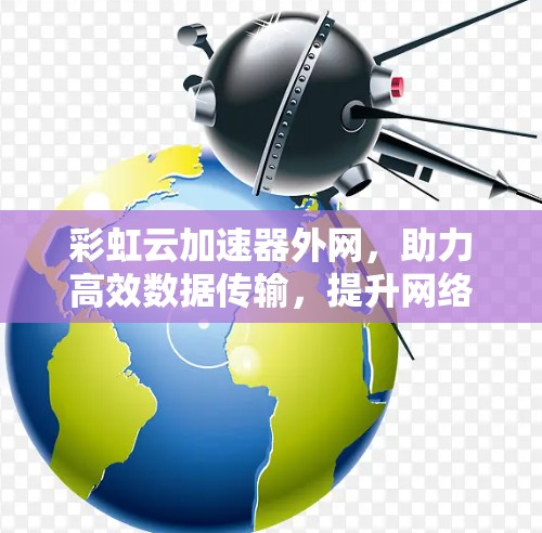 彩虹云加速器外网，助力高效数据传输，提升网络性能