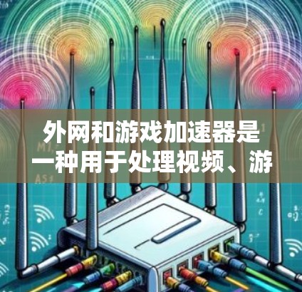 外网和游戏加速器是一种用于处理视频、游戏和其他文件的软件，主要功能如下
