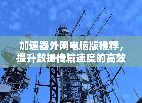 加速器外网电脑版推荐，提升数据传输速度的高效解决方案
