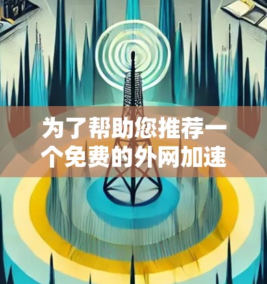 为了帮助您推荐一个免费的外网加速器，考虑到您的需求，我将综合考虑性能、稳定性、价格、功能和设备适配等多个方面，为您提供一个全面的推荐