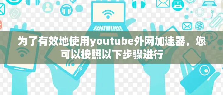 为了有效地使用youtube外网加速器，您可以按照以下步骤进行