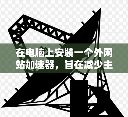 在电脑上安装一个外网站加速器,旨在减少主要网站的加载时间,可以按照以下步骤操作 在电脑上安装一个外网站加速器,旨在减少主要网站的加载时间,可以按照以下步骤操作