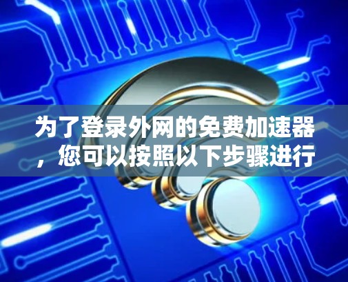 为了登录外网的免费加速器，您可以按照以下步骤进行